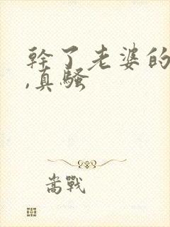 干了老婆的闺蜜,真骚