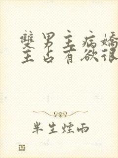 双男主病娇文男主占有欲很强