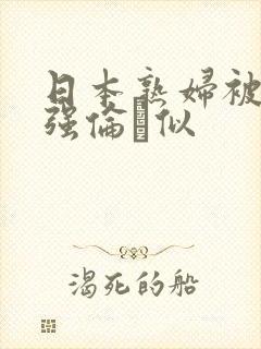 日本熟妇被黑人强伦似