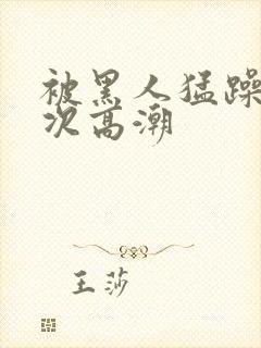 被黑人猛躁10次高潮