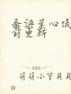 乔梁叶心仪 超前更新