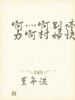 啊灬啊别停灬用力啊村妇快三