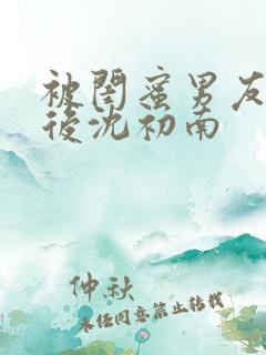 被闺蜜男友认错后沈初南