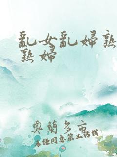 乱女乱妇熟女老熟妇