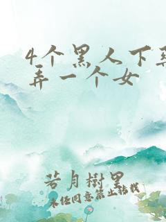 4个黑人下药玩弄一个女