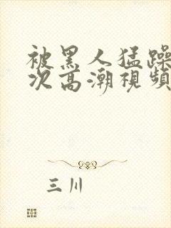 被黑人猛躁1o次高潮视频播放