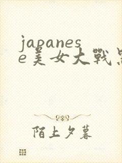japanese美女大战黑人精品