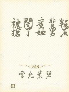 被闺蜜背叛后我抢了她男友免费阅读