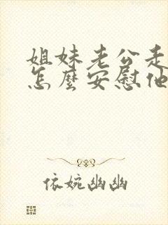 姐妹老公走了,怎么安慰他