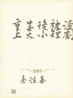 重生后被渣男宠上天小短剧