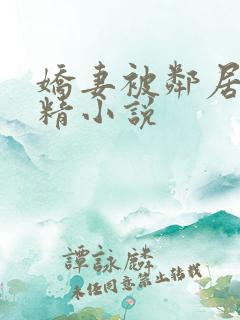 娇妻被邻居灌满精小说