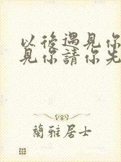 以后遇见你再遇见你请你先说你好