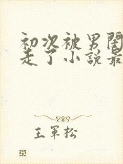 初次被男闺蜜夺走了小说最新章节更