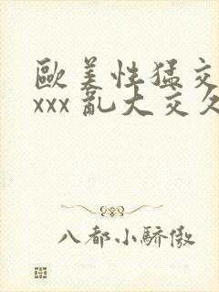 欧美性猛交 xxxx 乱大交久久