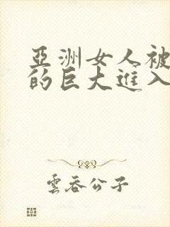 亚洲女人被黑人的巨大进入