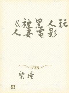 《被黑人玩弄的人妻电影