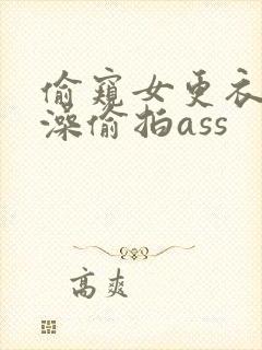 偷窥女更衣室洗澡偷拍ass