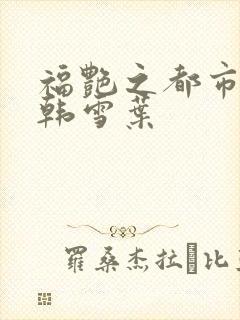 福艳之都市后宫韩雪叶