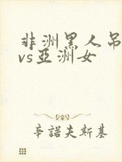 非洲黑人吊巨大vs亚洲女