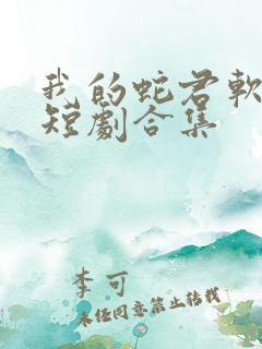 我的蛇君软又妖短剧合集