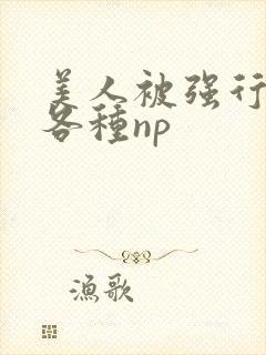 美人被强行糟蹋各种np