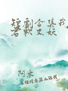 短剧合集我的蛇君软又妖