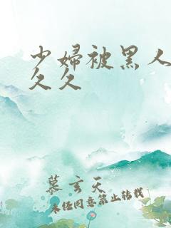 少妇被黑人插入久久