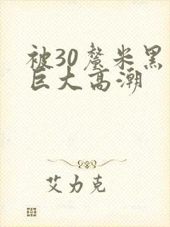 被30厘米黑人巨大高潮