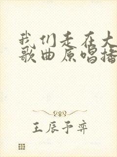 我们走在大路上歌曲原唱播放
