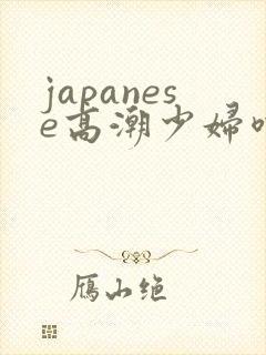 japanese高潮少妇喷水