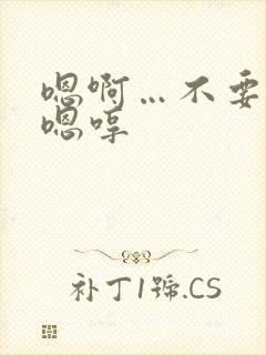 嗯啊…不要了啊嗯哼