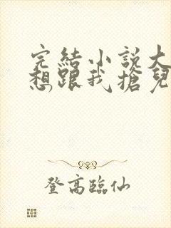 完结小说大佬总想跟我抢儿砸