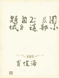 题目2: 《围城》这部小说的作者是谁?