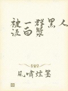 被一群黑人玩弄流白浆