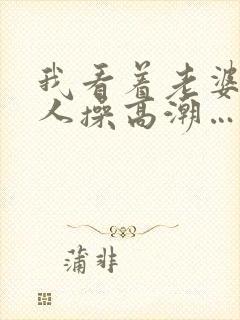 我看着老婆被别人操高潮…啊…嗯嗯