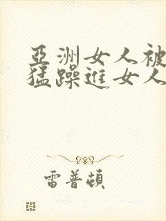 亚洲女人被黑人猛躁进女人