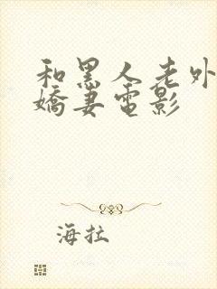 和黑人老外互换娇妻电影