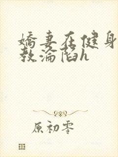 娇妻在健身房调教沦陷h