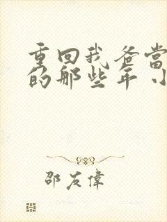 重回我爸当校草的那些年 小说