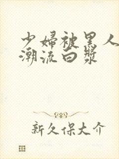 少妇被黑人到高潮流白浆