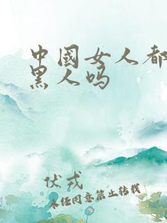 中国女人都喜欢黑人吗