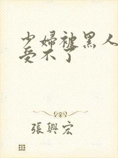 少妇被黑人玩的受不了