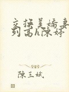 交换美娇妻h系列高h陈婷