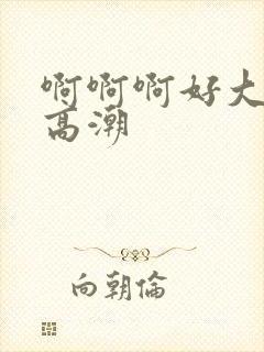 啊啊啊好大好爽高潮