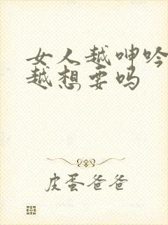 女人越呻吟男人越想要吗