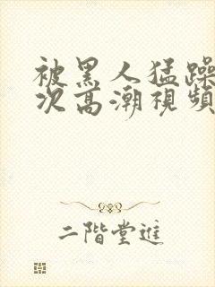 被黑人猛躁10次高潮视频l