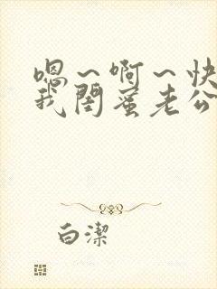 嗯～啊～快点死我闺蜜老公