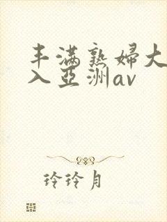 丰满熟妇大力进入亚洲av