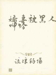 娇妻被黑人杂交呻吟