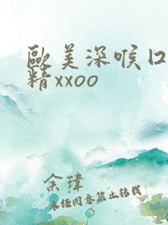 欧美深喉囗交吞精xxoo